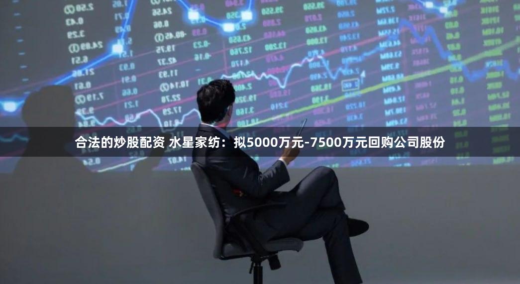 合法的炒股配资 水星家纺：拟5000万元-7500万元回购公司股份
