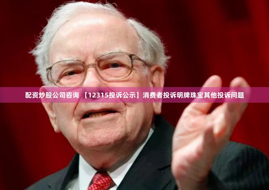 配资炒股公司咨询 【12315投诉公示】消费者投诉明牌珠宝其他投诉问题