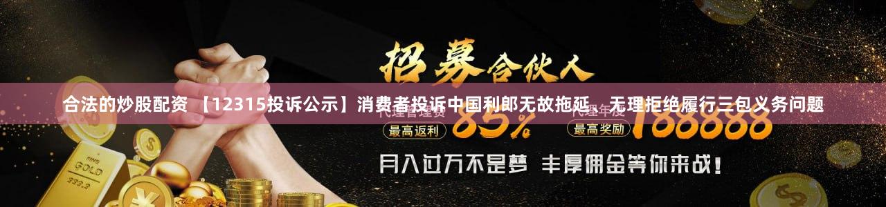 合法的炒股配资 【12315投诉公示】消费者投诉中国利郎无故拖延、无理拒绝履行三包义务问题
