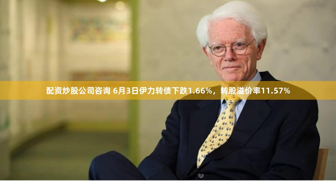 配资炒股公司咨询 6月3日伊力转债下跌1.66%，转股溢价率11.57%