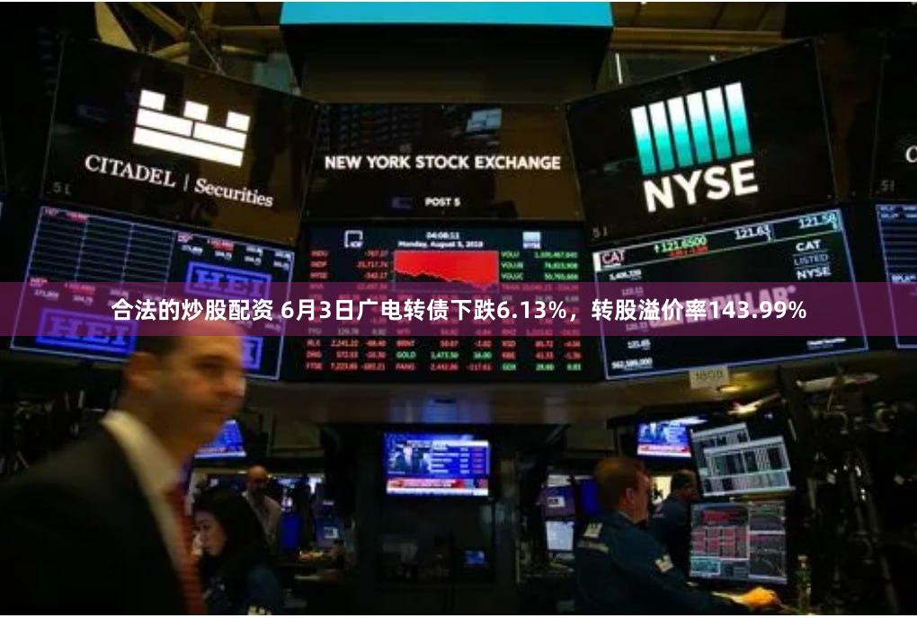 合法的炒股配资 6月3日广电转债下跌6.13%，转股溢价率143.99%