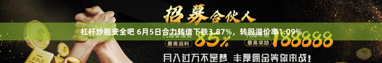 杠杆炒股安全吧 6月5日合力转债下跌3.87%，转股溢价率1.09%