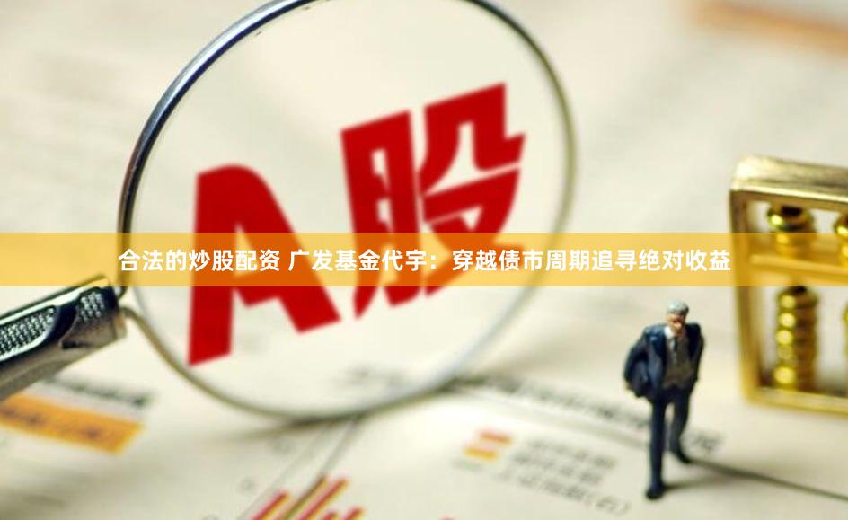 合法的炒股配资 广发基金代宇：穿越债市周期追寻绝对收益