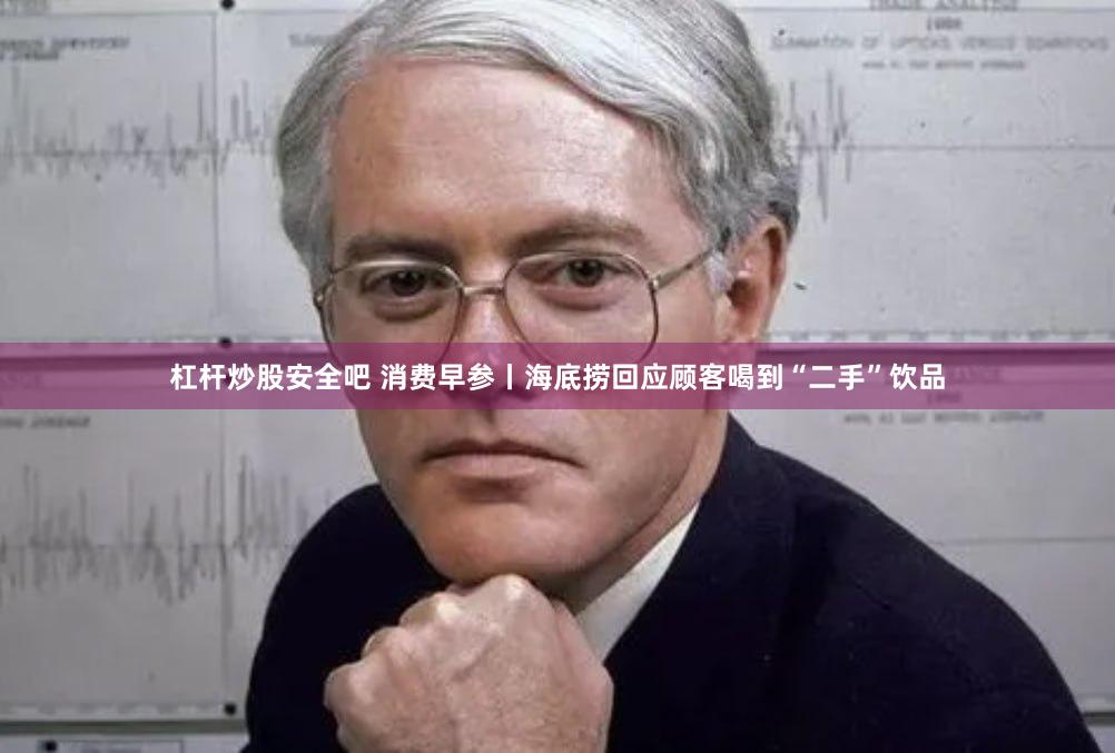 杠杆炒股安全吧 消费早参丨海底捞回应顾客喝到“二手”饮品