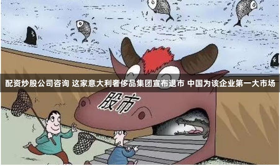 配资炒股公司咨询 这家意大利奢侈品集团宣布退市 中国为该企业第一大市场