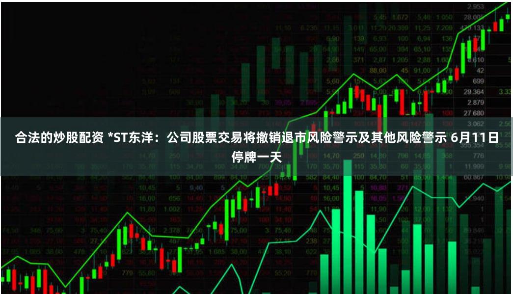 合法的炒股配资 *ST东洋：公司股票交易将撤销退市风险警示及其他风险警示 6月11日停牌一天