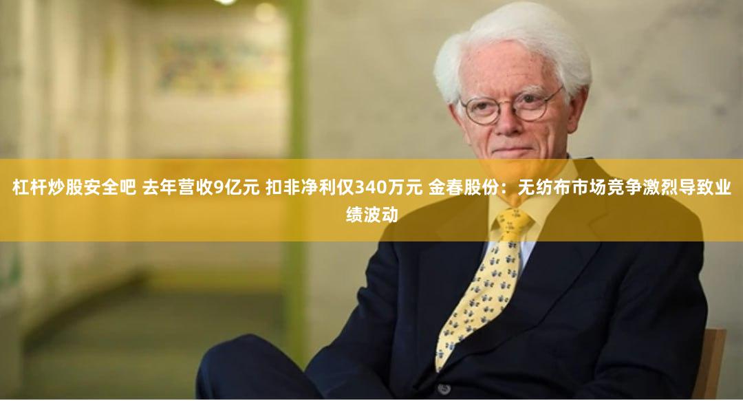 杠杆炒股安全吧 去年营收9亿元 扣非净利仅340万元 金春股份：无纺布市场竞争激烈导致业绩波动