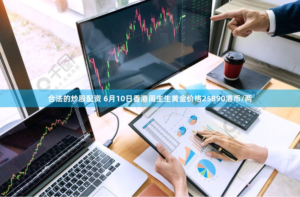 合法的炒股配资 6月10日香港周生生黄金价格25890港币/两