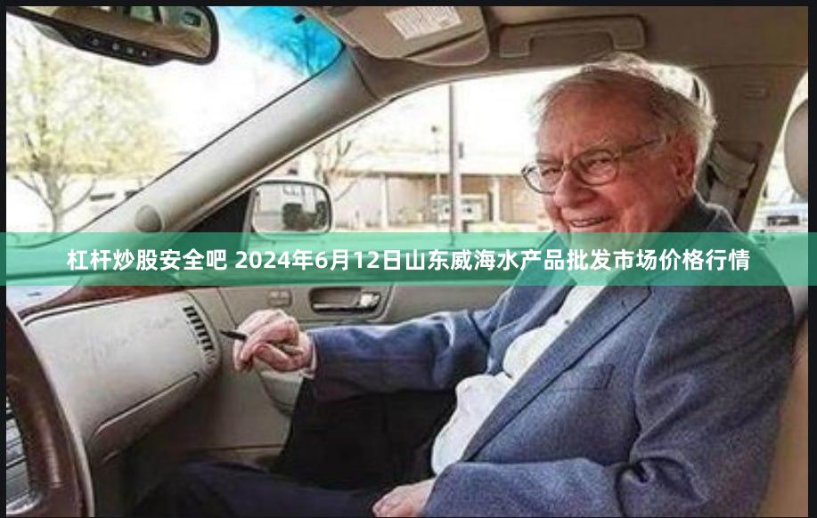 杠杆炒股安全吧 2024年6月12日山东威海水产品批发市场价格行情