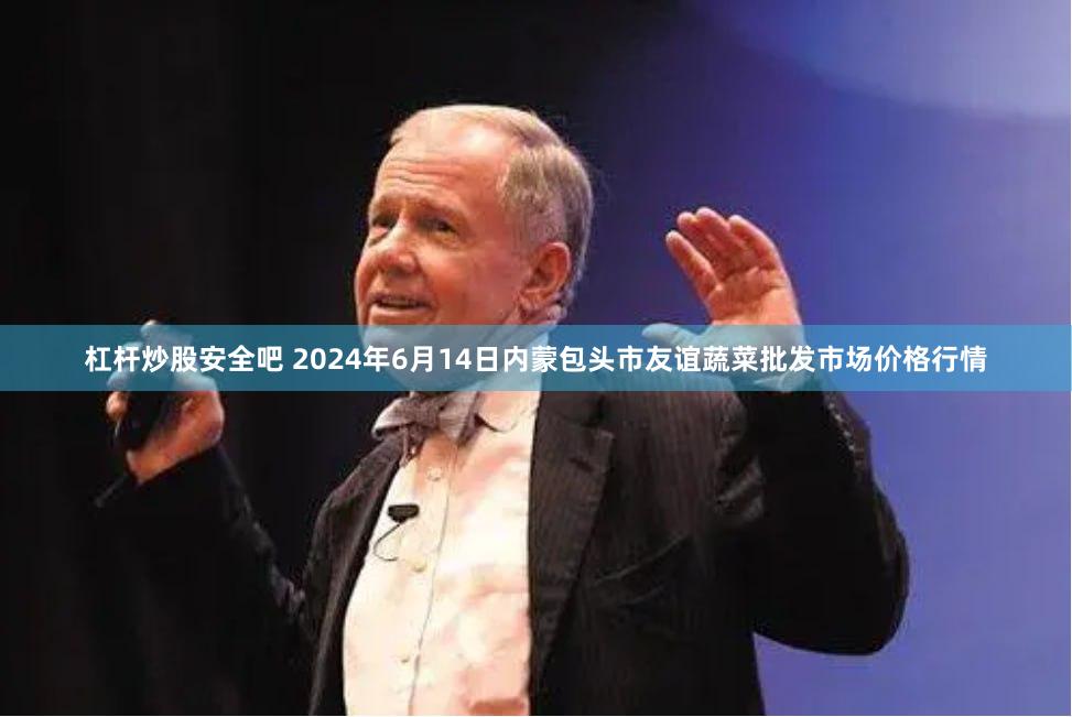 杠杆炒股安全吧 2024年6月14日内蒙包头市友谊蔬菜批发市场价格行情