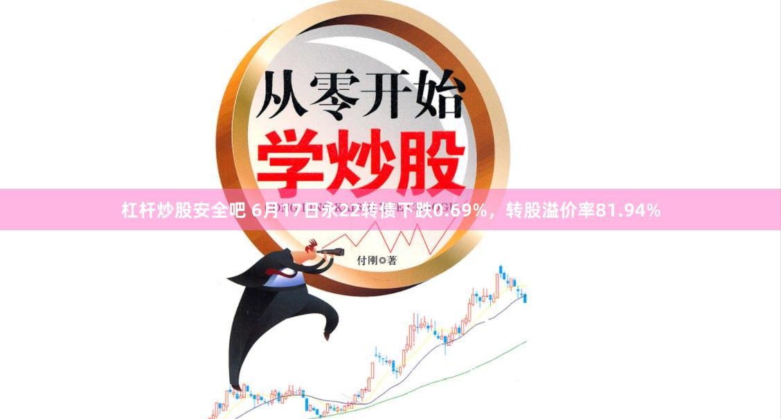 杠杆炒股安全吧 6月17日永22转债下跌0.69%，转股溢价率81.94%