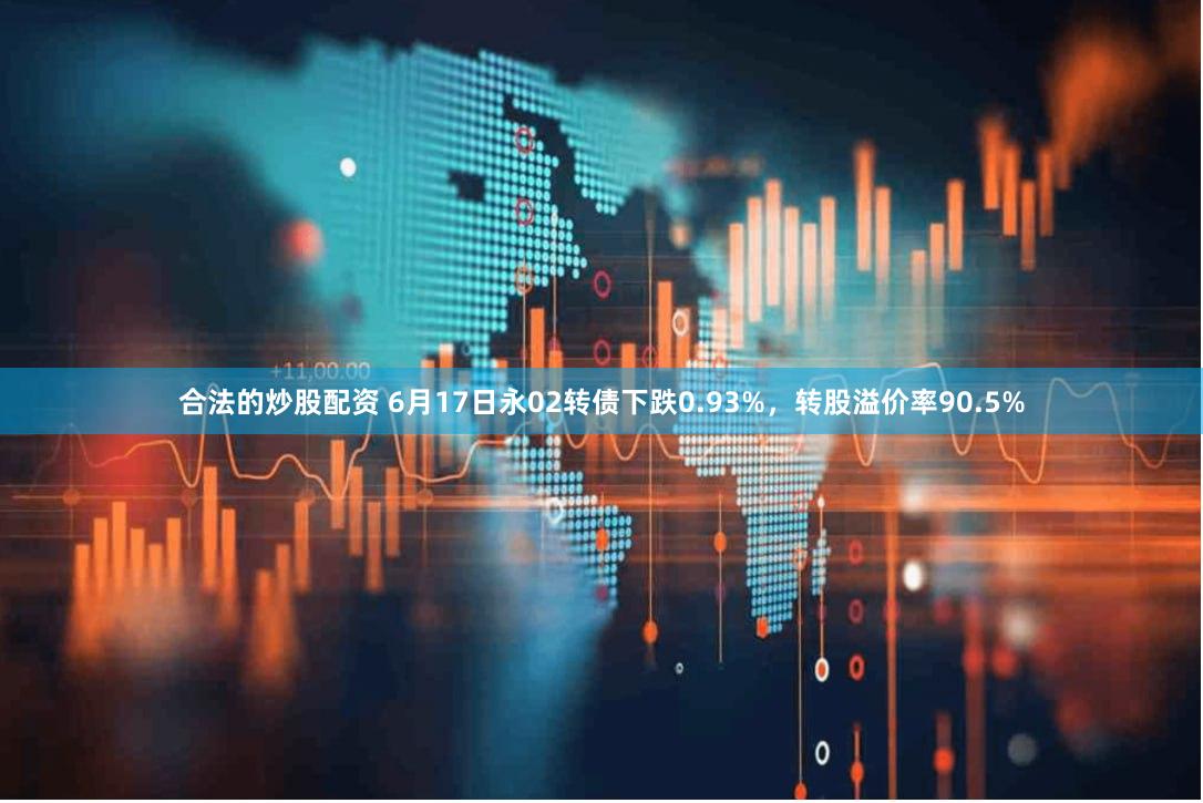 合法的炒股配资 6月17日永02转债下跌0.93%，转股溢价率90.5%