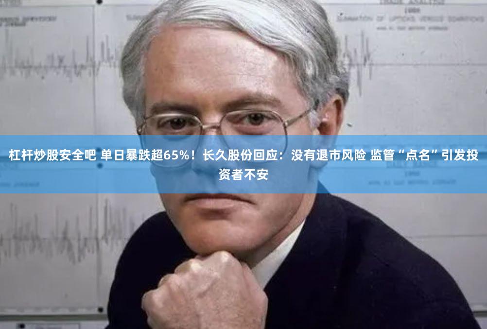 杠杆炒股安全吧 单日暴跌超65%！长久股份回应：没有退市风险 监管“点名”引发投资者不安