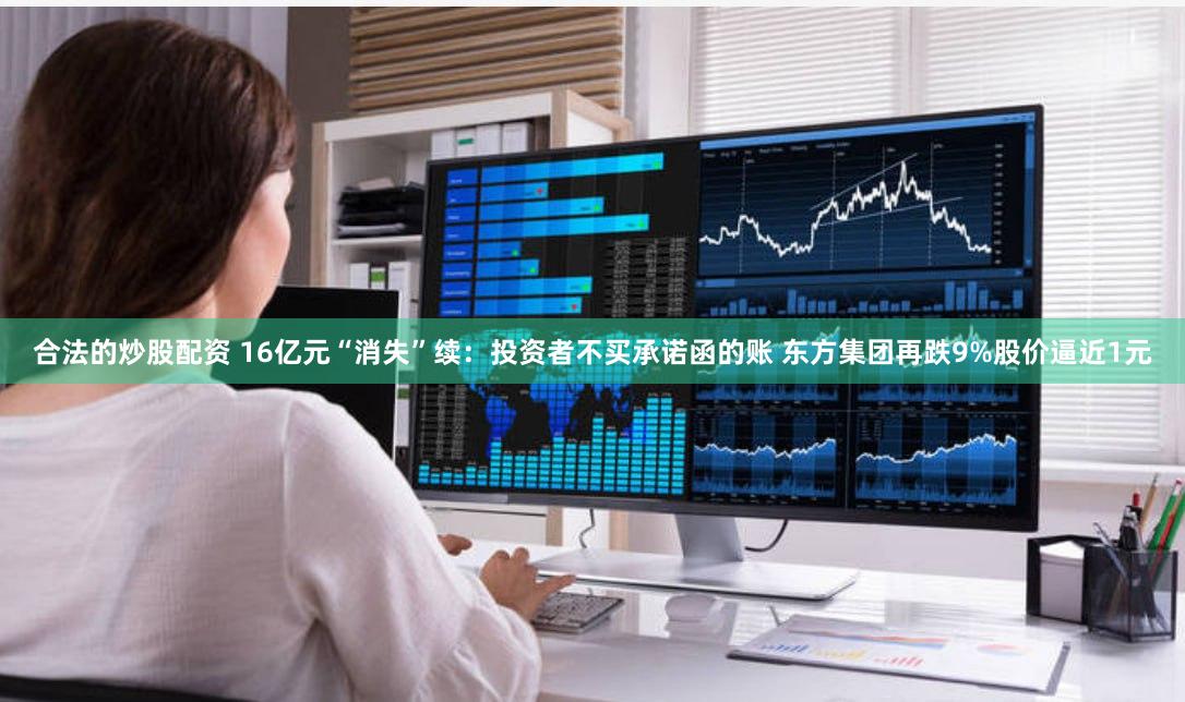 合法的炒股配资 16亿元“消失”续：投资者不买承诺函的账 东方集团再跌9%股价逼近1元