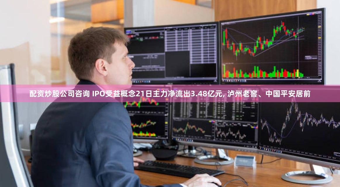 配资炒股公司咨询 IPO受益概念21日主力净流出3.48亿元, 泸州老窖、中国平安居前