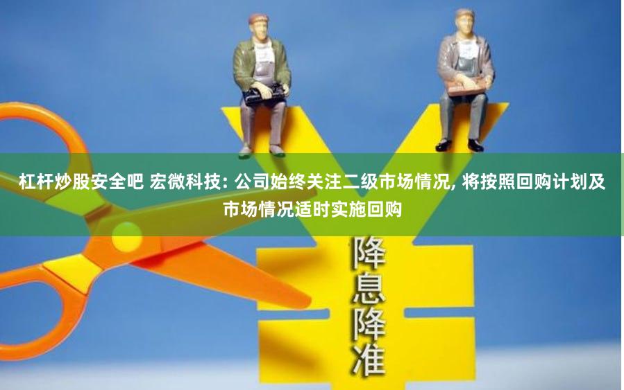 杠杆炒股安全吧 宏微科技: 公司始终关注二级市场情况, 将按照回购计划及市场情况适时实施回购