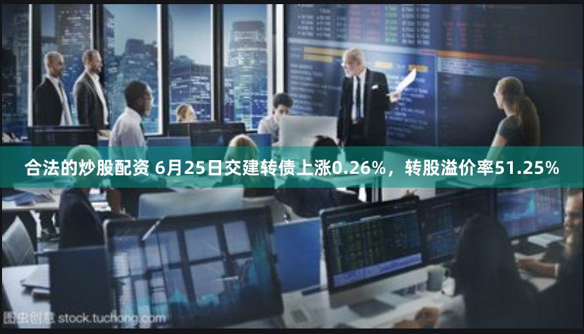 合法的炒股配资 6月25日交建转债上涨0.26%，转股溢价率51.25%