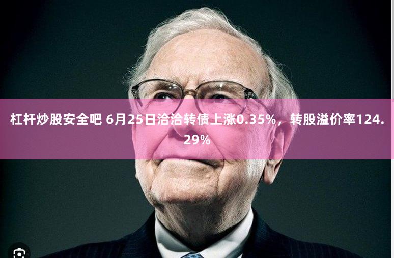 杠杆炒股安全吧 6月25日洽洽转债上涨0.35%，转股溢价率124.29%