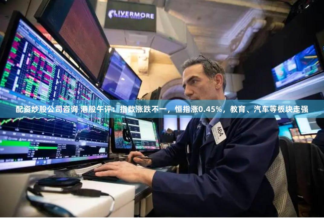 配资炒股公司咨询 港股午评：指数涨跌不一，恒指涨0.45%，教育、汽车等板块走强