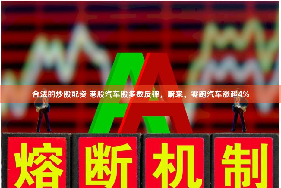 合法的炒股配资 港股汽车股多数反弹，蔚来、零跑汽车涨超4%