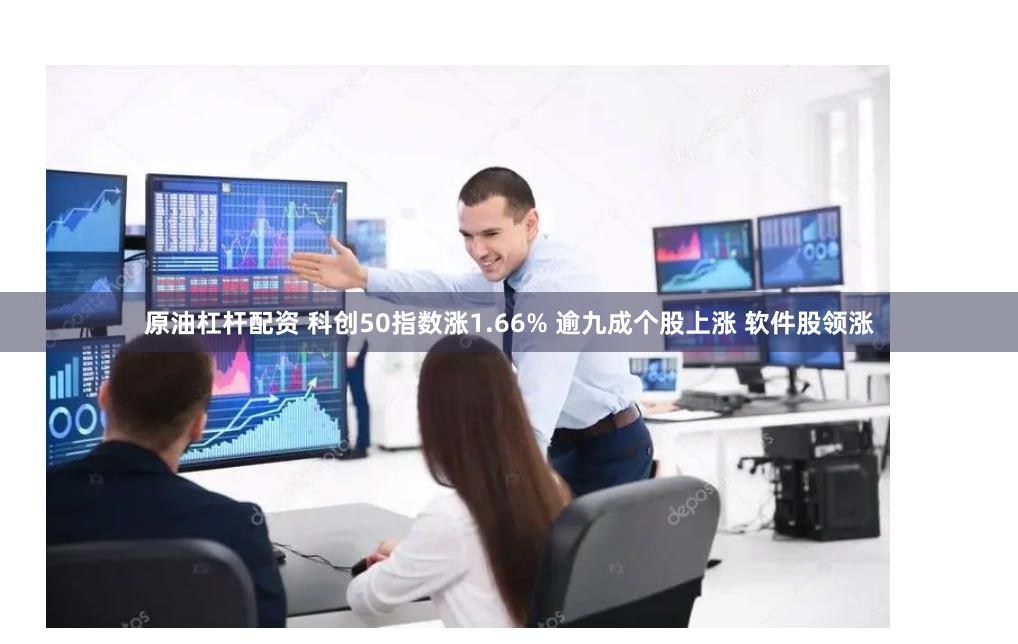 原油杠杆配资 科创50指数涨1.66% 逾九成个股上涨 软件股领涨