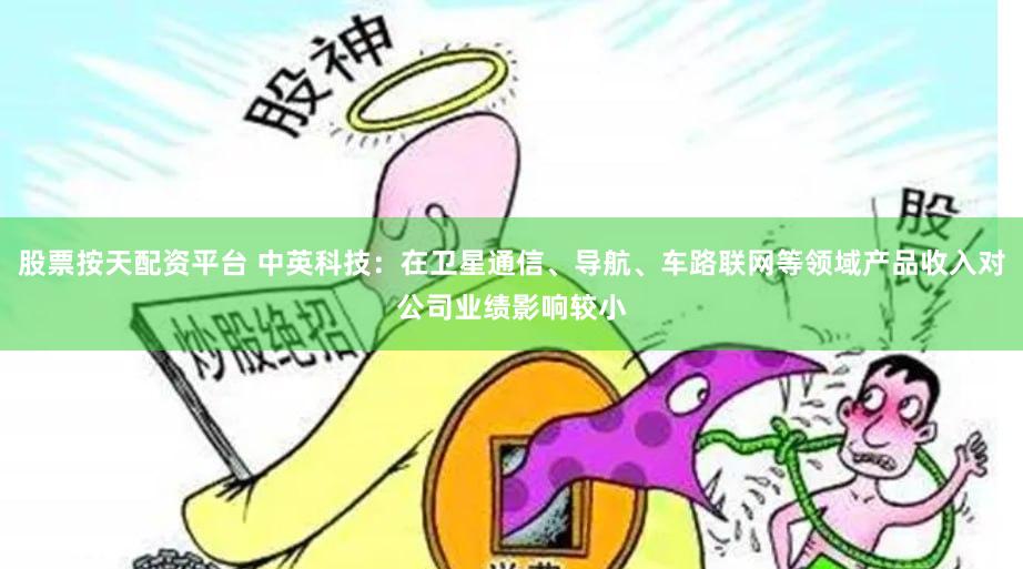 股票按天配资平台 中英科技：在卫星通信、导航、车路联网等领域产品收入对公司业绩影响较小