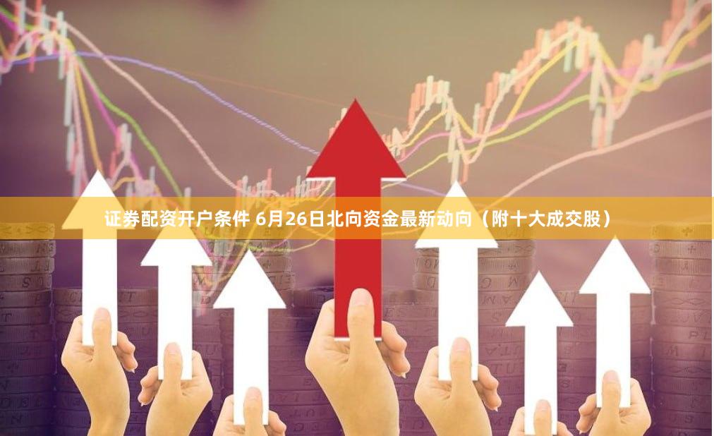 证券配资开户条件 6月26日北向资金最新动向（附十大成交股）