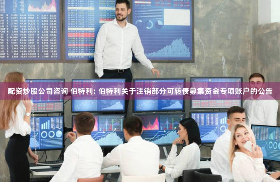 配资炒股公司咨询 伯特利: 伯特利关于注销部分可转债募集资金专项账户的公告