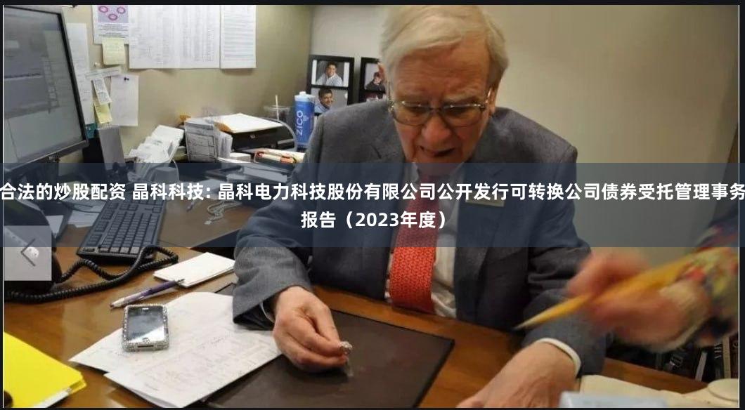 合法的炒股配资 晶科科技: 晶科电力科技股份有限公司公开发行可转换公司债券受托管理事务报告(2023年度)