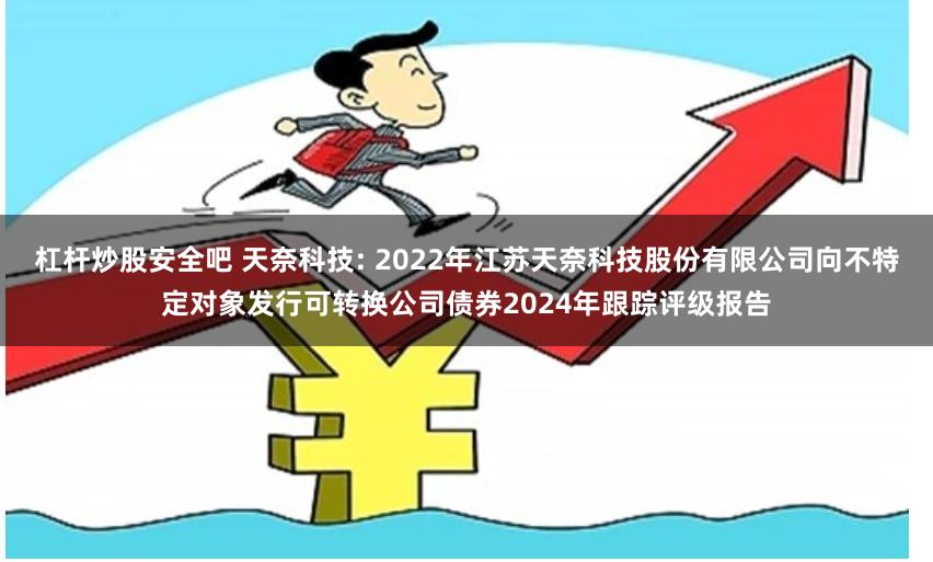 杠杆炒股安全吧 天奈科技: 2022年江苏天奈科技股份有限公司向不特定对象发行可转换公司债券2024年跟踪评级报告