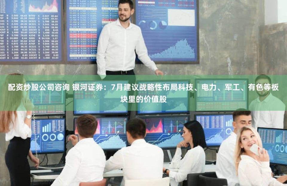 配资炒股公司咨询 银河证券：7月建议战略性布局科技、电力、军工、有色等板块里的价值股