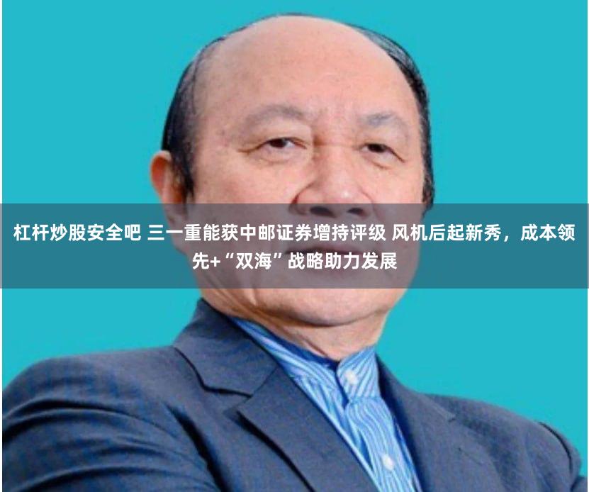 杠杆炒股安全吧 三一重能获中邮证券增持评级 风机后起新秀，成本领先+“双海”战略助力发展