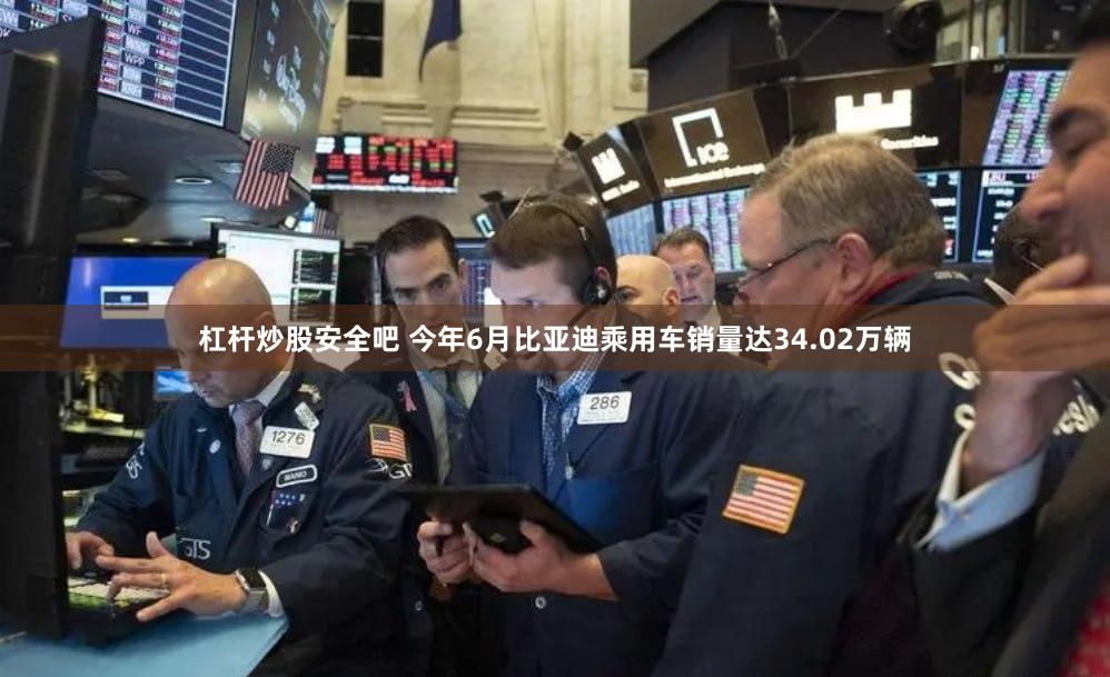 杠杆炒股安全吧 今年6月比亚迪乘用车销量达34.02万辆