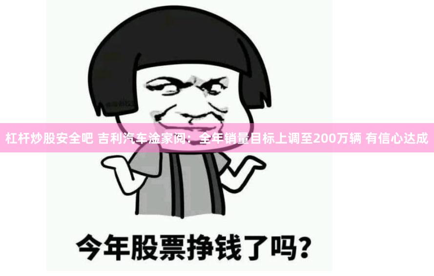 杠杆炒股安全吧 吉利汽车淦家阅：全年销量目标上调至200万辆 有信心达成