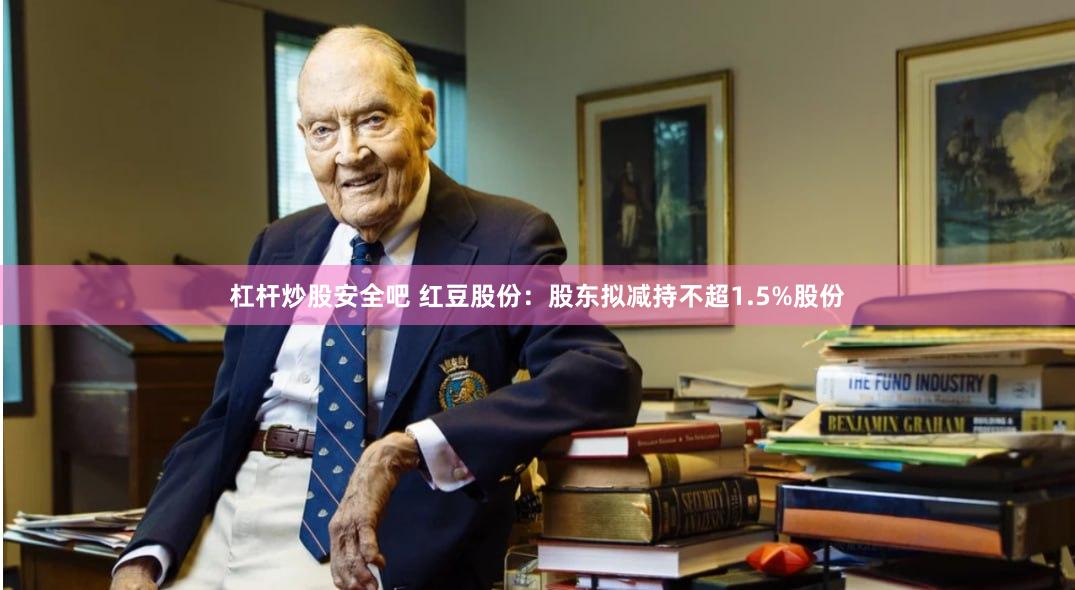 杠杆炒股安全吧 红豆股份：股东拟减持不超1.5%股份