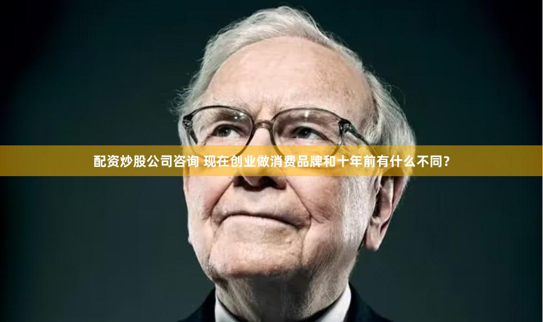配资炒股公司咨询 现在创业做消费品牌和十年前有什么不同？