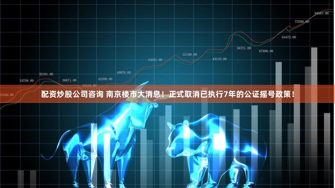 配资炒股公司咨询 南京楼市大消息！正式取消已执行7年的公证摇号政策！