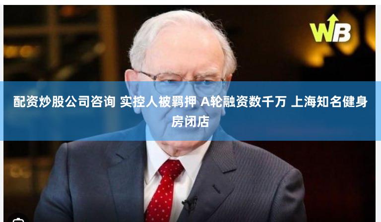 配资炒股公司咨询 实控人被羁押 A轮融资数千万 上海知名健身房闭店