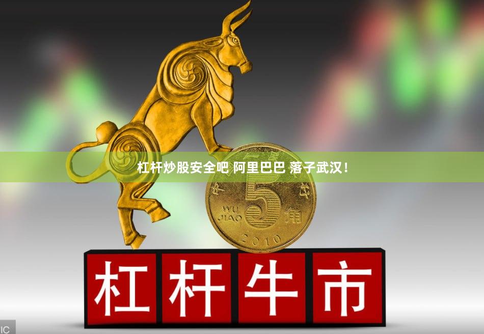 杠杆炒股安全吧 阿里巴巴 落子武汉！