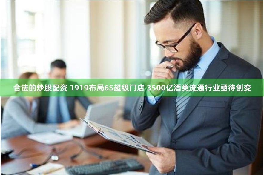 合法的炒股配资 1919布局6S超级门店 3500亿酒类流通行业亟待创变