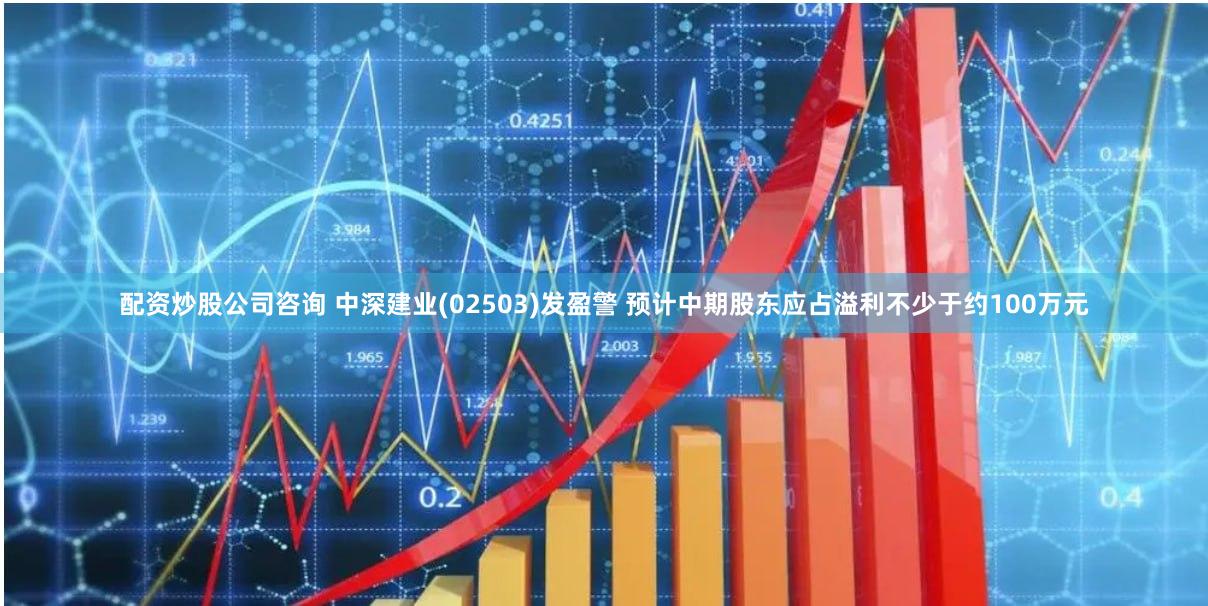 配资炒股公司咨询 中深建业(02503)发盈警 预计中期股东应占溢利不少于约100万元