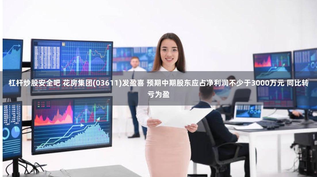 杠杆炒股安全吧 花房集团(03611)发盈喜 预期中期股东应占净利润不少于3000万元 同比转亏为盈