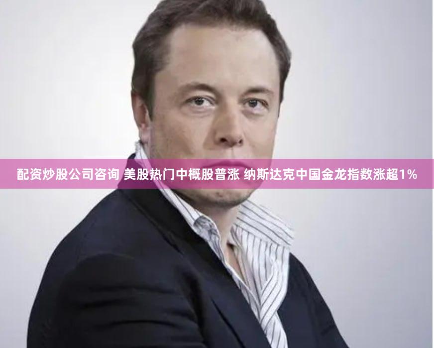 配资炒股公司咨询 美股热门中概股普涨 纳斯达克中国金龙指数涨超1%