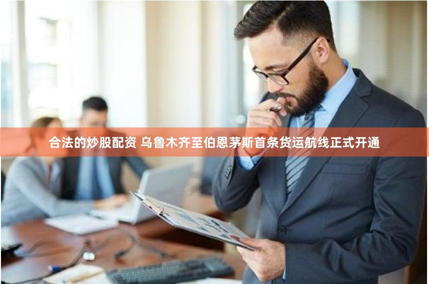 合法的炒股配资 乌鲁木齐至伯恩茅斯首条货运航线正式开通