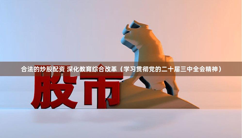 合法的炒股配资 深化教育综合改革（学习贯彻党的二十届三中全会精神）