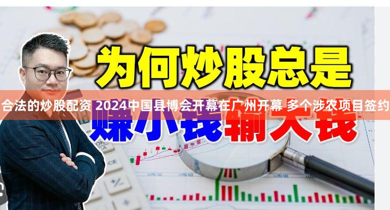 合法的炒股配资 2024中国县博会开幕在广州开幕 多个涉农项目签约