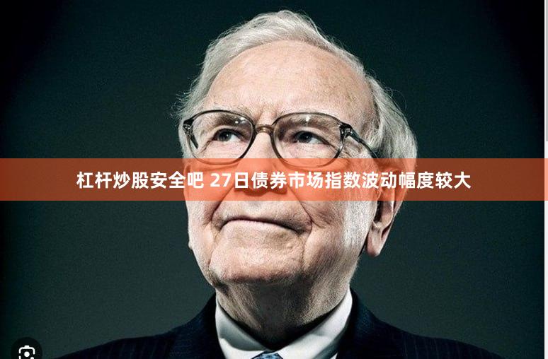 杠杆炒股安全吧 27日债券市场指数波动幅度较大