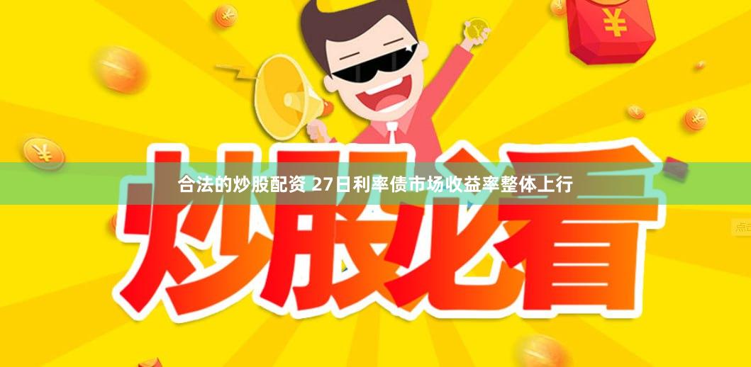 合法的炒股配资 27日利率债市场收益率整体上行