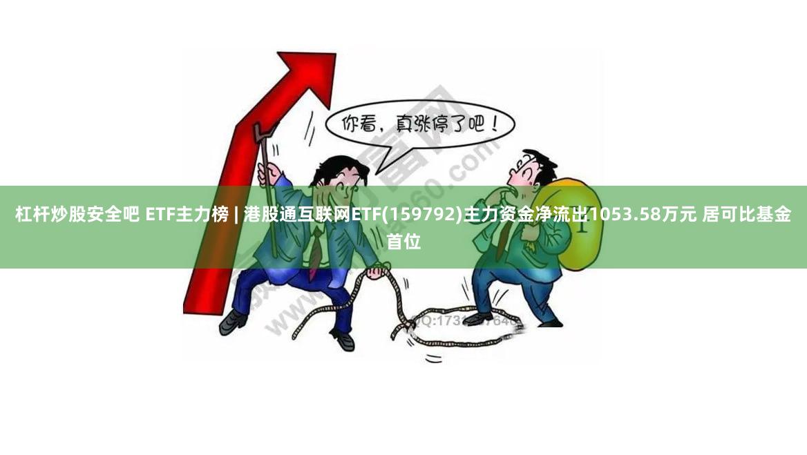 杠杆炒股安全吧 ETF主力榜 | 港股通互联网ETF(159792)主力资金净流出1053.58万元 居可比基金首位