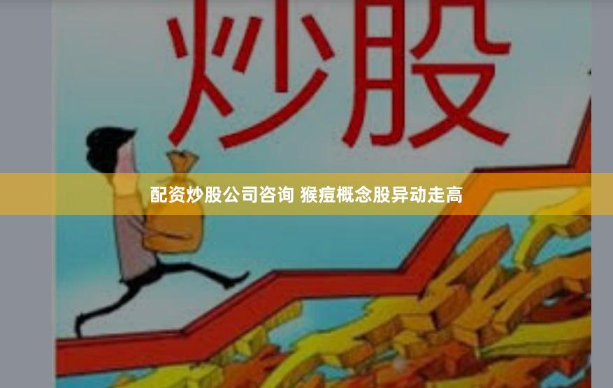 配资炒股公司咨询 猴痘概念股异动走高